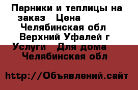 Парники и теплицы на заказ › Цена ­ 1 500 - Челябинская обл., Верхний Уфалей г. Услуги » Для дома   . Челябинская обл.